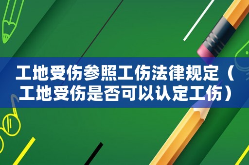 工地受傷參照工傷法律規(guī)定（工地受傷是否可以認定工傷）