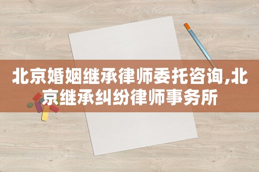 北京婚姻繼承律師委托咨詢,北京繼承糾紛律師事務(wù)所