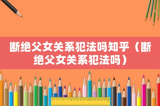 斷絕父女關(guān)系犯法嗎知乎（斷絕父女關(guān)系犯法嗎）