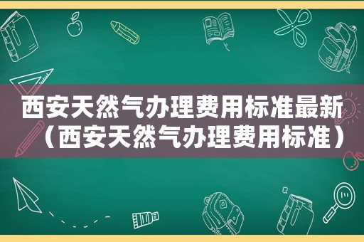西安天然氣辦理費用標(biāo)準(zhǔn)最新（西安天然氣辦理費用標(biāo)準(zhǔn)）