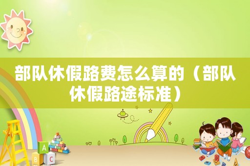 部隊(duì)休假路費(fèi)怎么算的（部隊(duì)休假路途標(biāo)準(zhǔn)）