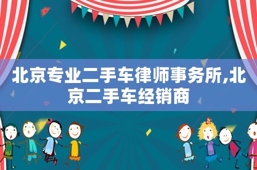 北京專業(yè)二手車律師事務(wù)所,北京二手車經(jīng)銷商