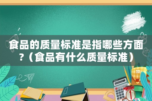食品的質(zhì)量標(biāo)準(zhǔn)是指哪些方面?（食品有什么質(zhì)量標(biāo)準(zhǔn)）