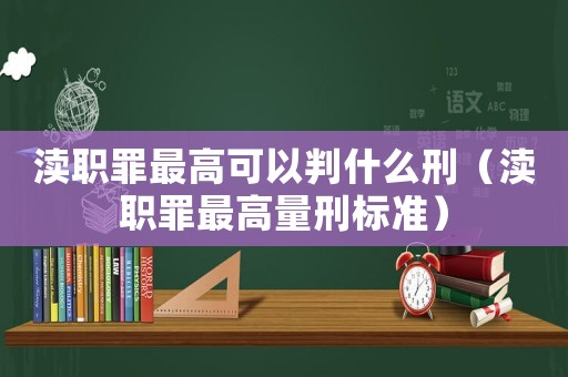瀆職罪最高可以判什么刑（瀆職罪最高量刑標(biāo)準(zhǔn)）