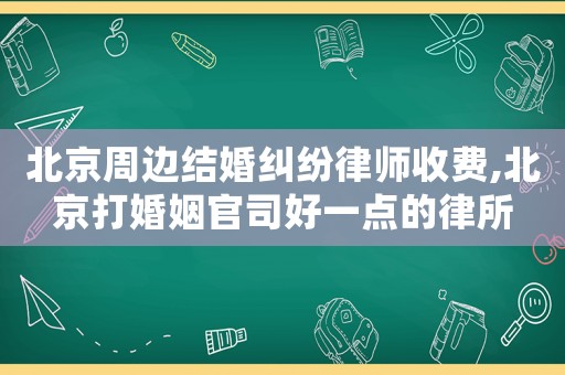 北京周邊結(jié)婚糾紛律師收費,北京打婚姻官司好一點的律所