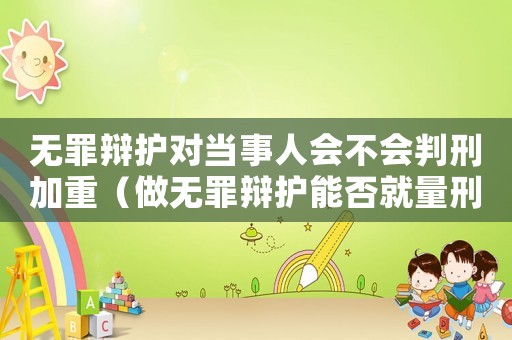 無罪辯護(hù)對當(dāng)事人會不會判刑加重（做無罪辯護(hù)能否就量刑辯護(hù)）