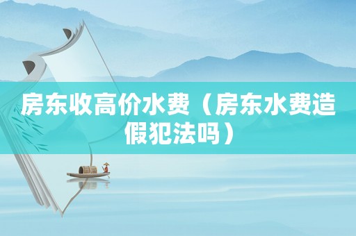 房東收高價(jià)水費(fèi)（房東水費(fèi)造假犯法嗎）