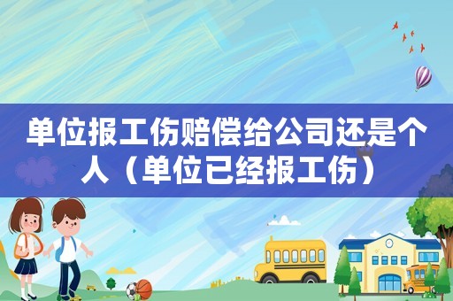 單位報(bào)工傷賠償給公司還是個(gè)人（單位已經(jīng)報(bào)工傷）