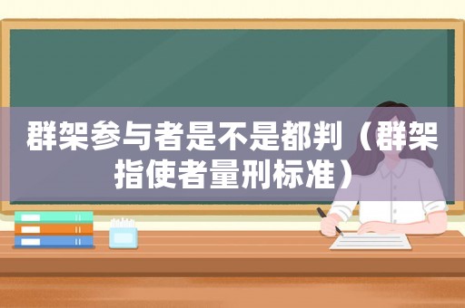 群架參與者是不是都判（群架指使者量刑標(biāo)準(zhǔn)）
