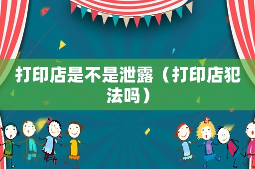 打印店是不是泄露（打印店犯法嗎）