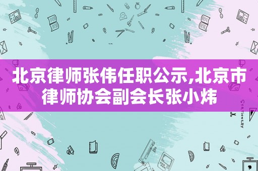 北京律師張偉任職公示,北京市律師協(xié)會(huì)副會(huì)長張小煒
