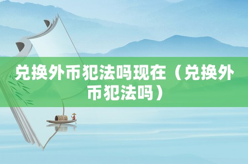 兌換外幣犯法嗎現(xiàn)在（兌換外幣犯法嗎）