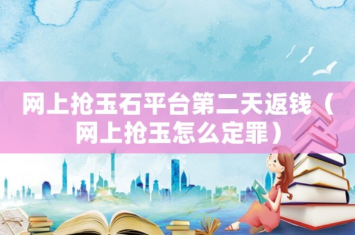 網(wǎng)上搶玉石平臺(tái)第二天返錢（網(wǎng)上搶玉怎么定罪）