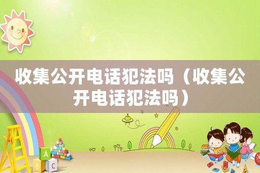 收集公開(kāi)電話犯法嗎（收集公開(kāi)電話犯法嗎）