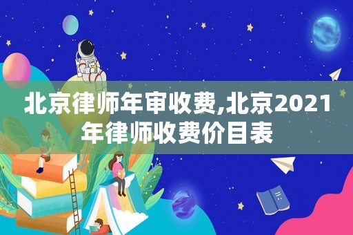 北京律師年審收費,北京2021年律師收費價目表