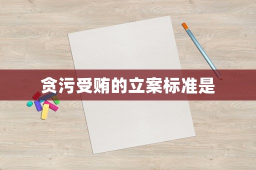 貪污受賄的立案標(biāo)準(zhǔn)是