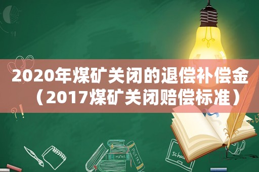 2020年煤礦關(guān)閉的退償補償金（2017煤礦關(guān)閉賠償標準）