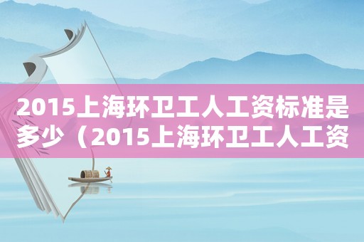 2015上海環(huán)衛(wèi)工人工資標(biāo)準(zhǔn)是多少（2015上海環(huán)衛(wèi)工人工資標(biāo)準(zhǔn)）