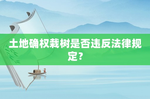土地確權栽樹是否違反法律規(guī)定？