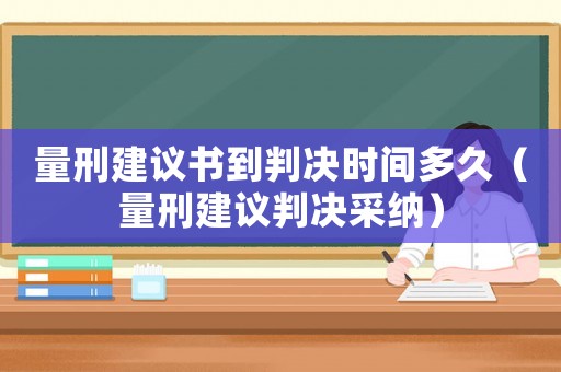 量刑建議書到判決時(shí)間多久（量刑建議判決采納）