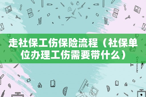 走社保工傷保險流程（社保單位辦理工傷需要帶什么）