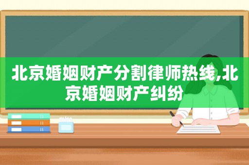 北京婚姻財(cái)產(chǎn)分割律師熱線,北京婚姻財(cái)產(chǎn)糾紛