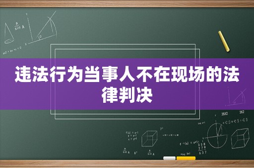 違法行為當(dāng)事人不在現(xiàn)場的法律判決