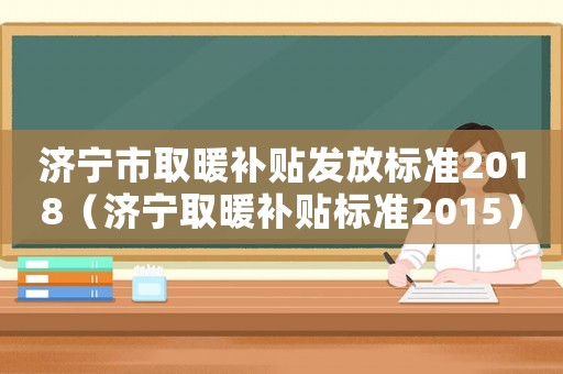 濟(jì)寧市取暖補(bǔ)貼發(fā)放標(biāo)準(zhǔn)2018（濟(jì)寧取暖補(bǔ)貼標(biāo)準(zhǔn)2015）