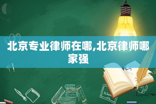 北京專業(yè)律師在哪,北京律師哪家強(qiáng)