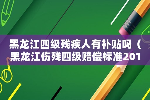 黑龍江四級殘疾人有補貼嗎（黑龍江傷殘四級賠償標(biāo)準(zhǔn)2015）