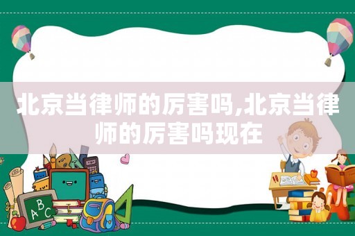 北京當律師的厲害嗎,北京當律師的厲害嗎現(xiàn)在