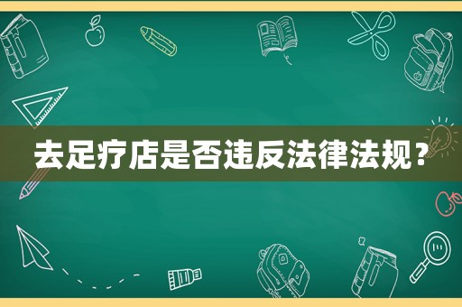 去足療店是否違反法律法規(guī)？