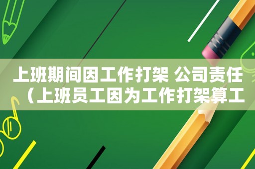 上班期間因工作打架 公司責(zé)任（上班員工因為工作打架算工傷嗎）