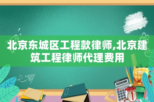 北京東城區(qū)工程款律師,北京建筑工程律師代理費(fèi)用