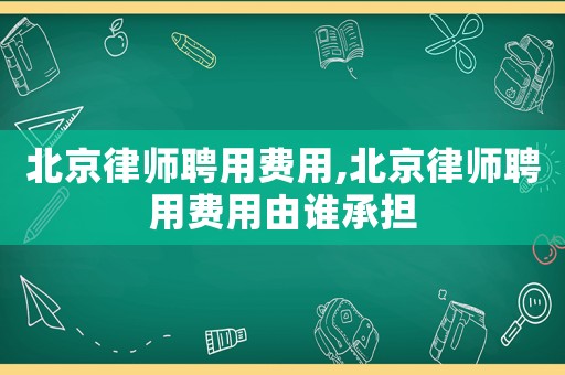 北京律師聘用費(fèi)用,北京律師聘用費(fèi)用由誰(shuí)承擔(dān)
