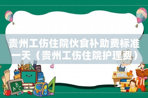 貴州工傷住院伙食補(bǔ)助費(fèi)標(biāo)準(zhǔn)一天（貴州工傷住院護(hù)理費(fèi)）