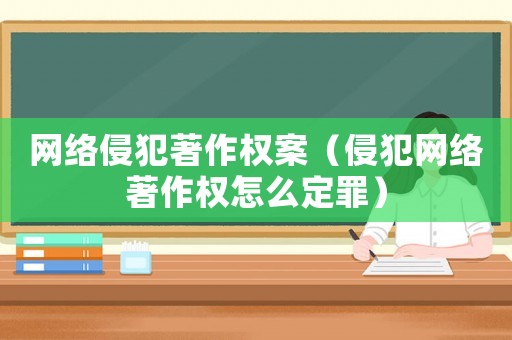 網(wǎng)絡(luò)侵犯著作權(quán)案（侵犯網(wǎng)絡(luò)著作權(quán)怎么定罪）