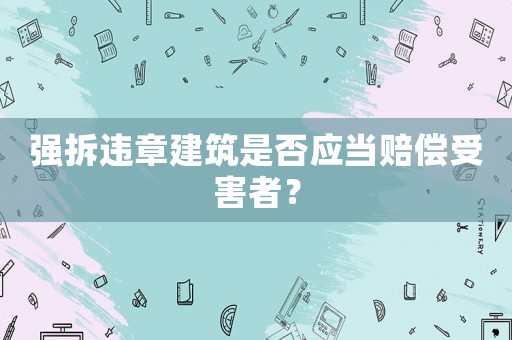 強(qiáng)拆違章建筑是否應(yīng)當(dāng)賠償受害者？