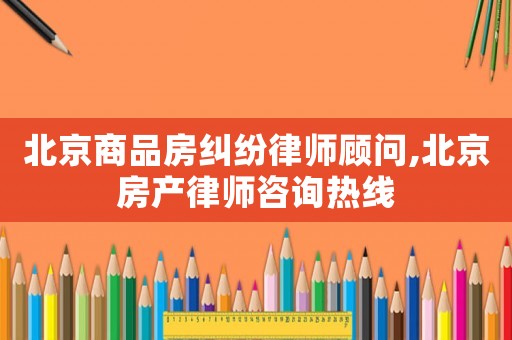 北京商品房糾紛律師顧問(wèn),北京房產(chǎn)律師咨詢熱線