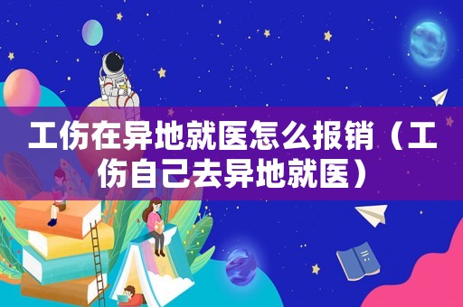 工傷在異地就醫(yī)怎么報(bào)銷（工傷自己去異地就醫(yī)）