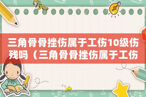 三角骨骨挫傷屬于工傷10級傷殘嗎（三角骨骨挫傷屬于工傷10級）