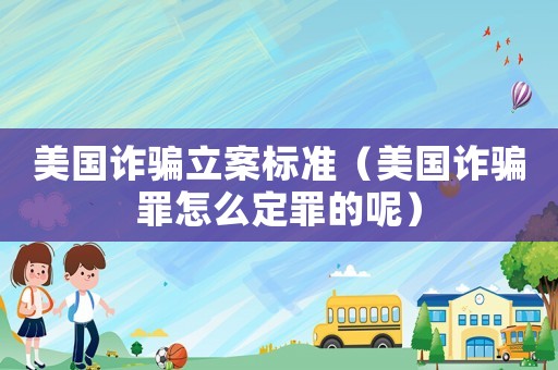 美國(guó)詐騙立案標(biāo)準(zhǔn)（美國(guó)詐騙罪怎么定罪的呢）