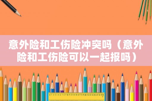 意外險(xiǎn)和工傷險(xiǎn)沖突嗎（意外險(xiǎn)和工傷險(xiǎn)可以一起報(bào)嗎）