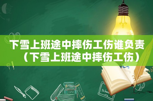下雪上班途中摔傷工傷誰負(fù)責(zé)（下雪上班途中摔傷工傷）