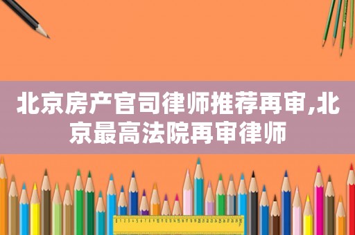 北京房產(chǎn)官司律師推薦再審,北京最高法院再審律師