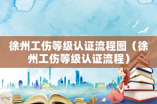 徐州工傷等級認(rèn)證流程圖（徐州工傷等級認(rèn)證流程）