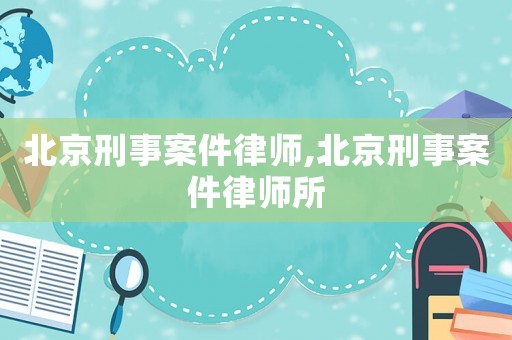 北京刑事案件律師,北京刑事案件律師所
