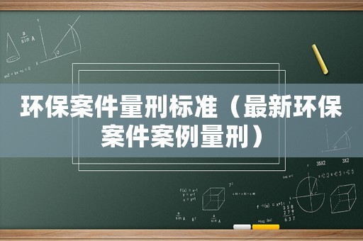 環(huán)保案件量刑標(biāo)準(zhǔn)（最新環(huán)保案件案例量刑）