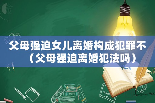 父母強(qiáng)迫女兒離婚構(gòu)成犯罪不（父母強(qiáng)迫離婚犯法嗎）