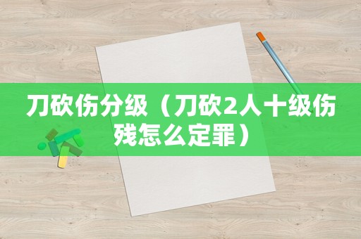 刀砍傷分級(jí)（刀砍2人十級(jí)傷殘?jiān)趺炊ㄗ铮? title=